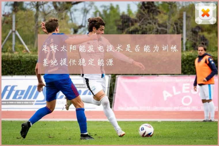 足球太阳能发电技术是否能为训练基地提供稳定能源