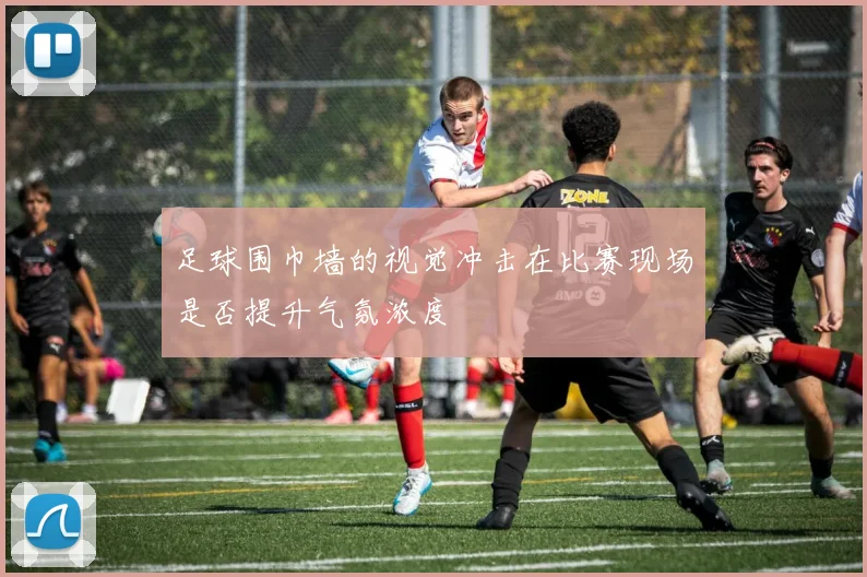 足球围巾墙的视觉冲击在比赛现场是否提升气氛浓度