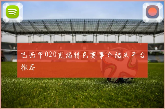 巴西甲020直播特色赛事介绍及平台推荐