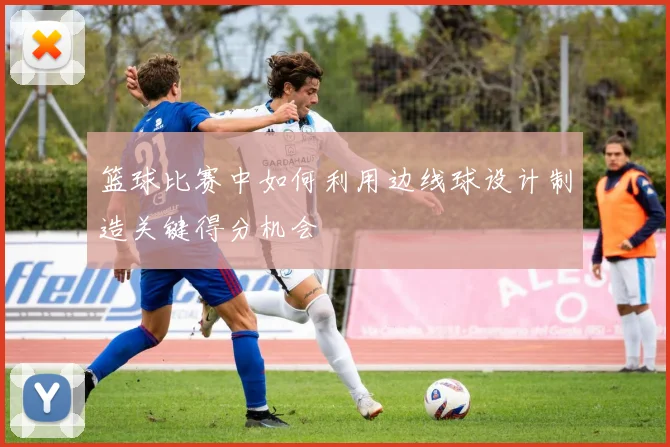 篮球比赛中如何利用边线球设计制造关键得分机会