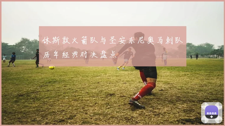 休斯敦火箭队与圣安东尼奥马刺队历年经典对决盘点