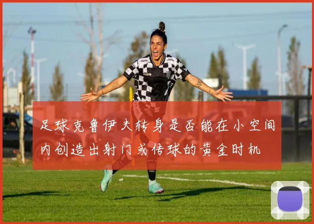 足球克鲁伊夫转身是否能在小空间内创造出射门或传球的黄金时机