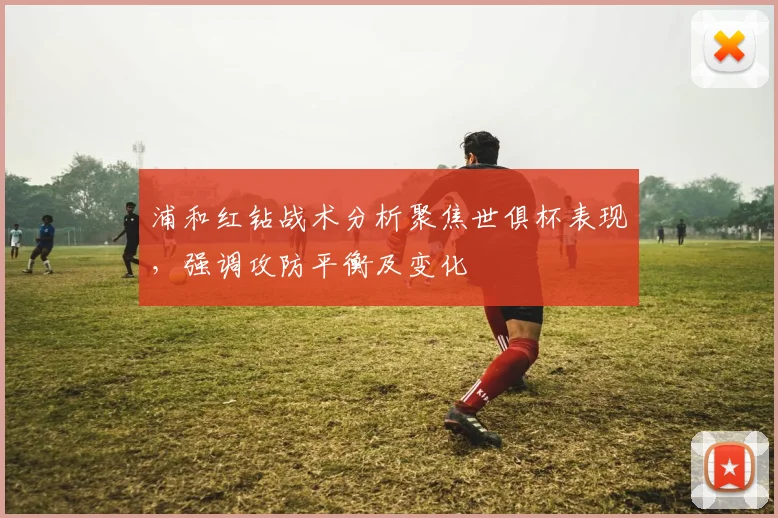 浦和红钻战术分析聚焦世俱杯表现，强调攻防平衡及变化