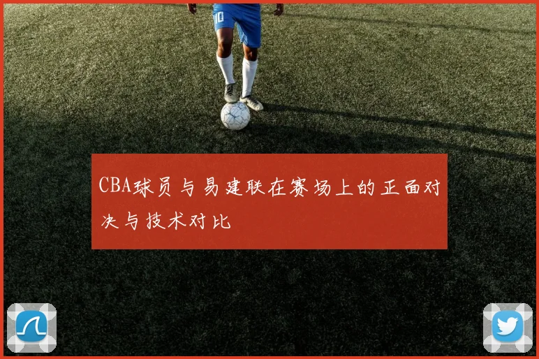 CBA球员与易建联在赛场上的正面对决与技术对比