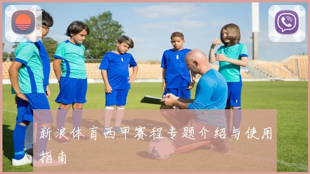 新浪体育西甲赛程专题介绍与使用指南