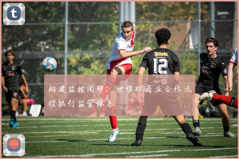 构建监控闭环：世俱杯商业合作流程执行监管体系