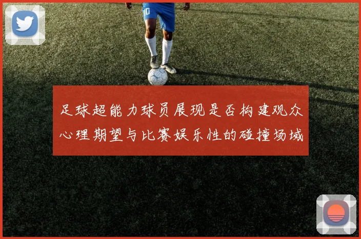 足球超能力球员展现是否构建观众心理期望与比赛娱乐性的碰撞场域