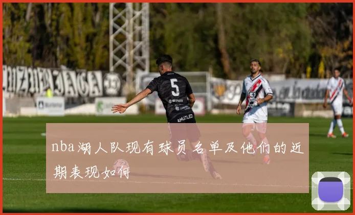 nba湖人队现有球员名单及他们的近期表现如何