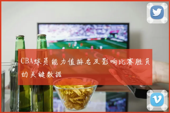 CBA球员能力值排名及影响比赛胜负的关键数据