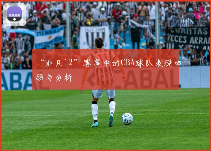 “非凡12”赛事中的CBA球队表现回顾与分析