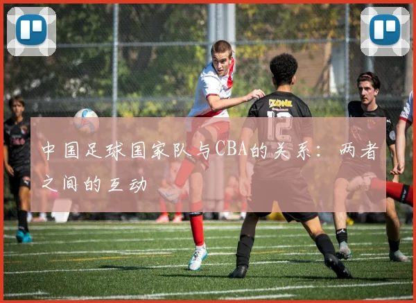 中国足球国家队与CBA的关系：两者之间的互动